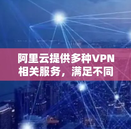 阿里云提供多种VPN相关服务，满足不同场景下的网络连接需求。以下是关键服务的概述和配置指南